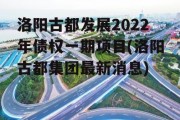 洛阳古都发展2022年债权一期项目(洛阳古都集团最新消息)