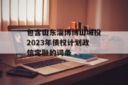 包含山东淄博博山城投2023年债权计划政信定融的词条
