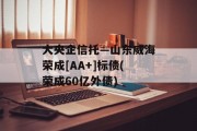 大央企信托—山东威海荣成[AA+]标债(荣成60亿外债)