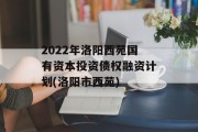 2022年洛阳西苑国有资本投资债权融资计划(洛阳市西苑)