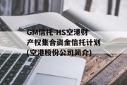 GM信托-HS空港财产权集合资金信托计划(空港股份公司简介)