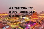 洛阳古都发展2022年债权一期项目(洛阳投资8000亿)