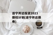 遂宁开达投资2023债权计划(遂宁开达债券)