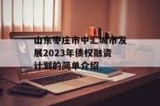 山东枣庄市中汇城市发展2023年债权融资计划的简单介绍