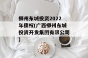 柳州东城投资2022年债权(广西柳州东城投资开发集团有限公司)