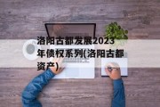 洛阳古都发展2023年债权系列(洛阳古都资产)