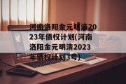河南洛阳金元明清2023年债权计划(河南洛阳金元明清2023年债权计划3号)