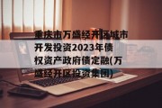 重庆市万盛经开区城市开发投资2023年债权资产政府债定融(万盛经开区投资集团)