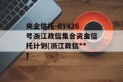 央企信托-RY426号浙江政信集合资金信托计划(浙江政信***
)