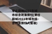 枣庄薛城2022年城市综合开发债权(枣庄薛城2022年城市综合开发债权人是谁)