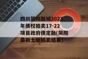 四川简阳融城2023年债权拍卖17-22项目政府债定融(简阳最新土地拍卖结果)
