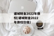诸城财金2022年债权(诸城财金2022年债权价格)
