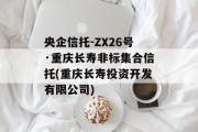 央企信托-ZX26号·重庆长寿非标集合信托(重庆长寿投资开发有限公司)