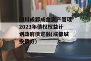 四川成都成金资产管理2023年债权权益计划政府债定融(成都城投债券)