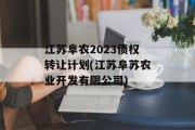 江苏阜农2023债权转让计划(江苏阜苏农业开发有限公司)
