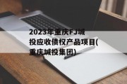 2023年重庆FJ城投应收债权产品项目(重庆城投集团)
