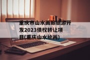 重庆市山水画廊旅游开发2023债权转让项目(重庆山水绘画)
