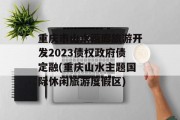 重庆市山水画廊旅游开发2023债权政府债定融(重庆山水主题国际休闲旅游度假区)