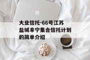 大业信托-66号江苏盐城阜宁集合信托计划的简单介绍