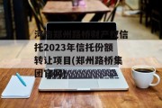 河南郑州路桥财产权信托2023年信托份额转让项目(郑州路桥集团官网)