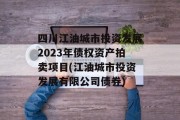 四川江油城市投资发展2023年债权资产拍卖项目(江油城市投资发展有限公司债券)