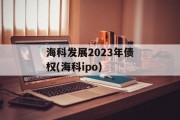 海科发展2023年债权(海科ipo)
