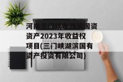 河南三门峡市湖滨国资资产2023年收益权项目(三门峡湖滨国有资产投资有限公司)