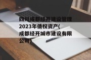 四川成都经开建设管理2023年债权资产(成都经开城市建设有限公司)