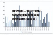 国企信托—重庆三峡区域标债(重庆信托国际股份有限公司官网)