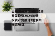 山东滨州市滨城区经济开发投资2024年债权资产定融计划(滨州投资项目)