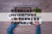 枣庄老城工业资产运营2023年财产权信托二期(枣庄老城工业资产运营有限公司)