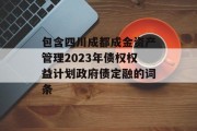 包含四川成都成金资产管理2023年债权权益计划政府债定融的词条