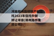 河南郑州路桥财产权信托2023年信托份额转让项目(郑州路桥集团公司)