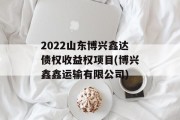 2022山东博兴鑫达债权收益权项目(博兴鑫鑫运输有限公司)