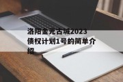 洛阳金元古城2023债权计划1号的简单介绍
