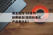 央企信托-GX系列·标债组合(信托标准化产品是什么)
