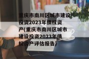 重庆市南川区城市建设投资2023年债权资产(重庆市南川区城市建设投资2023年债权资产评估报告)