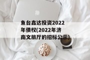鱼台鑫达投资2022年债权(2022年济南文旅厅的招标公示)