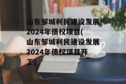 山东邹城利民建设发展2024年债权项目(山东邹城利民建设发展2024年债权项目开工)