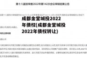 成都金堂城投2022年债权(成都金堂城投2022年债权转让)