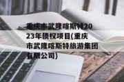 重庆市武隆喀斯特2023年债权项目(重庆市武隆喀斯特旅游集团有限公司)