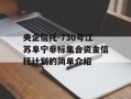 央企信托-730号江苏阜宁非标集合资金信托计划的简单介绍