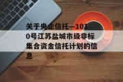 关于央企信托—1010号江苏盐城市级非标集合资金信托计划的信息