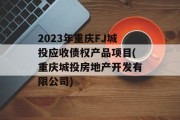 2023年重庆FJ城投应收债权产品项目(重庆城投房地产开发有限公司)