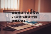 山东潍河生态城投2023年债权融资计划(潍坊投资)