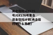 央企信托-GX175号/GX176号集合资金信托计划(央企信托是什么意思)