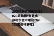 云南弥勒市城市建设2023政信债权(云南弥勒市城市建设2023政信债权转让)