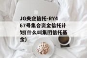 JG央企信托-RY467号集合资金信托计划(什么叫集团信托基金)