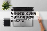 成都简阳工投2023年债权项目(成都简阳工投2023年债权项目招标公告)