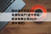 四川遂宁开达2023年债权资产(遂宁开达投资有限公司2020债权资产)